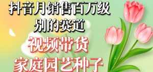 抖音月销售百万级别的赛道，视频带货家庭园艺种子，无需实拍小白可做-淘金日记