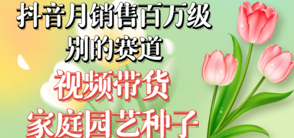 抖音月销售百万级别的赛道,视频带货家庭园艺种子,无需实拍小白可做-淘金日记
