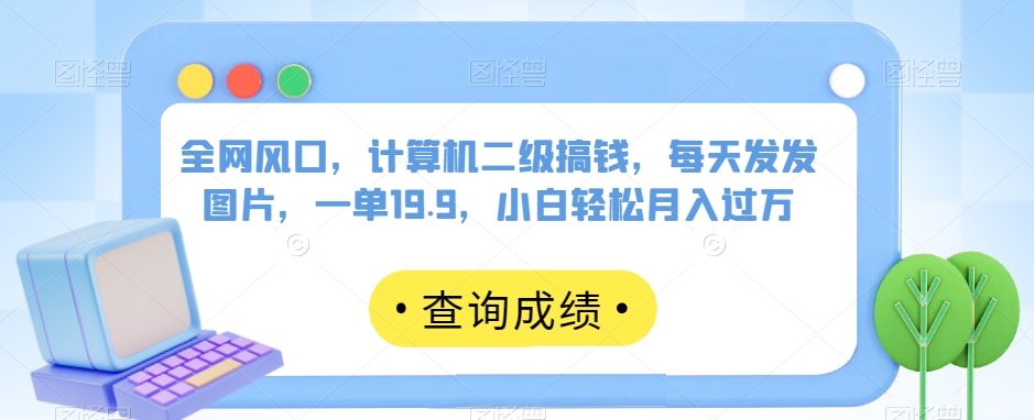 全网风口,计算机二级搞钱,每天发发图片,一单19.9,小白轻松月入过万【揭秘】-淘金日记