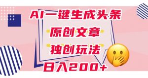 利用AI一键生成头条原创文章，0粉丝即可变现，稳定日入200+【揭秘】-淘金日记