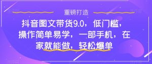 抖音图文带货9.0，低门槛，操作简单易学，一部手机，在家就能做，轻松爆单-淘金日记