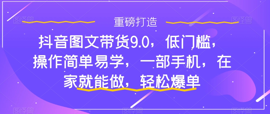 抖音图文带货9.0，低门槛，操作简单易学，一部手机，在家就能做，轻松爆单-淘金日记