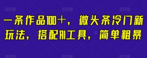 一条作品100＋，微头条冷门新玩法，搭配AI工具，简单粗暴【揭秘】-淘金日记