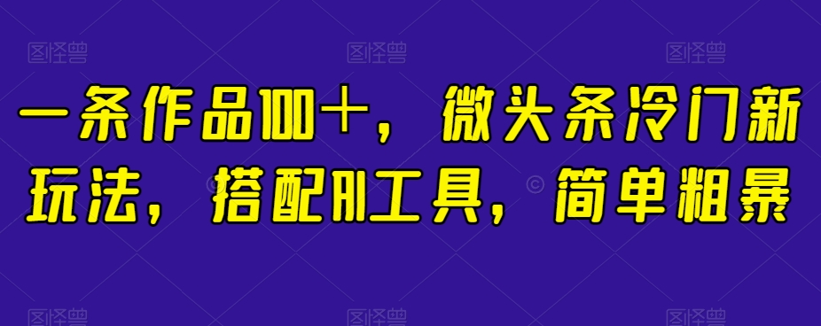 一条作品100＋，微头条冷门新玩法，搭配AI工具，简单粗暴【揭秘】-淘金日记