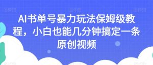 AI书单号暴力玩法保姆级教程,小白也能几分钟搞定一条原创视频【揭秘】-淘金日记
