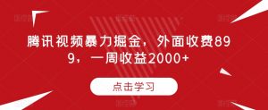 腾讯视频暴力掘金,外面收费899,一周收益2000+【揭秘】-淘金日记