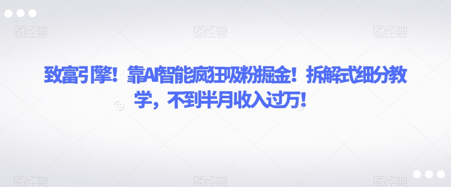 致富引擎!靠AI智能疯狂吸粉掘金!拆解式细分教学,不到半月收入过万【揭秘】-淘金日记