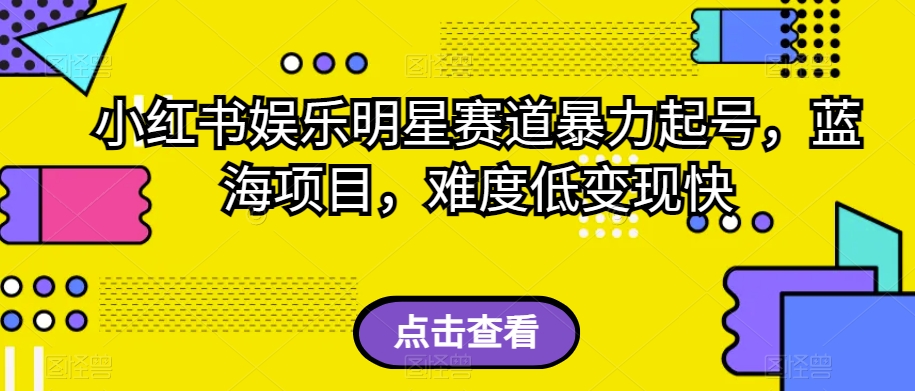 小红书娱乐明星赛道暴力起号，蓝海项目，难度低变现快【揭秘】-淘金日记