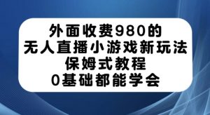 外面收费980的无人直播小游戏新玩法，保姆式教程，0基础都能学会【揭秘】-淘金日记