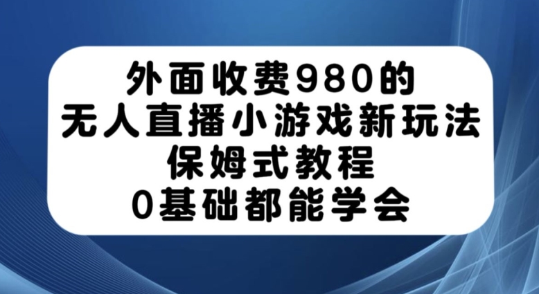 外面收费980的无人直播小游戏新玩法，保姆式教程，0基础都能学会【揭秘】-淘金日记