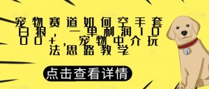 宠物赛道如何空手套白狼，一单利润1000+，宠物中介玩法思路教学【揭秘】-淘金日记