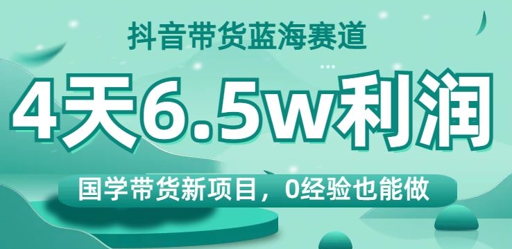 抖音带货蓝海赛道，国学带货新项目，0经验也能做，4天6.5w利润【揭秘】-淘金日记