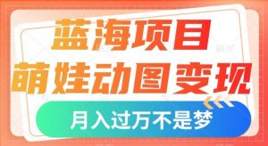 蓝海项目，萌娃动图变现，几分钟一个视频，小白也可直接入手，月入1w+【揭秘】-淘金日记