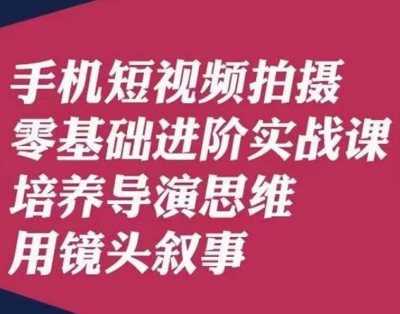 手机短视频拍摄零基础进阶实战课，培养导演思维用镜头叙事唐先生-淘金日记