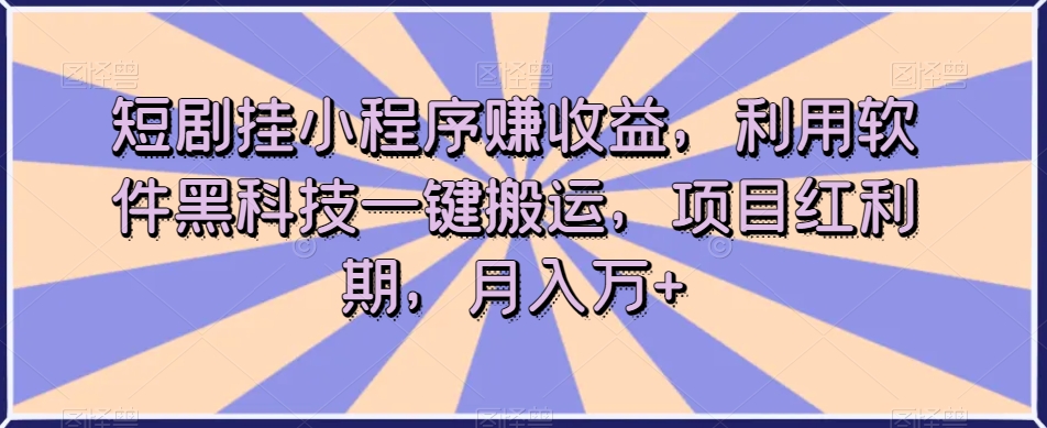 短剧挂小程序赚收益,利用软件黑科技一键搬运,项目红利期,月入万+【揭秘】-淘金日记