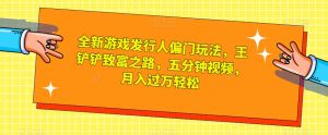 全新游戏发行人偏门玩法，王铲铲致富之路，五分钟视频，月入过万轻松【揭秘】-淘金日记