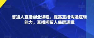 普通人直播创业课程，提高直播沟通逻辑能力，直播间留人底层逻辑-淘金日记