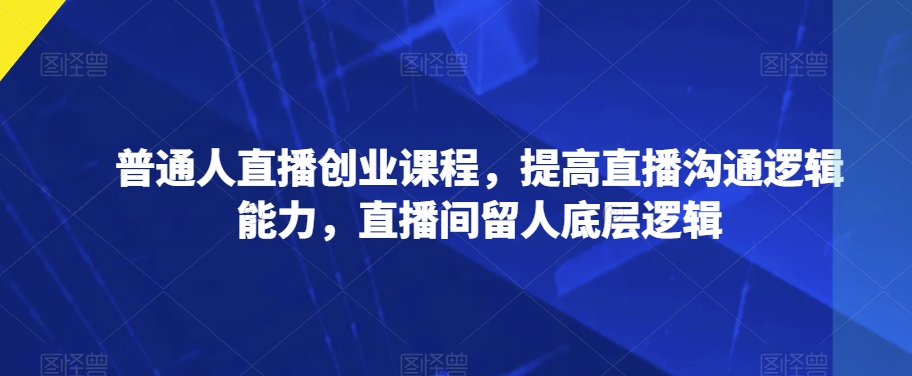 普通人直播创业课程，提高直播沟通逻辑能力，直播间留人底层逻辑-淘金日记