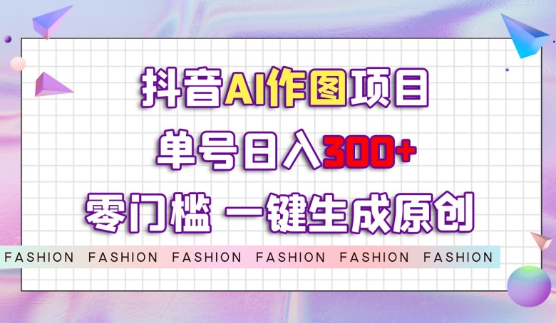 抖音AI作图项目，0门槛单号日入300+，一键生成原创图文【揭秘】-淘金日记
