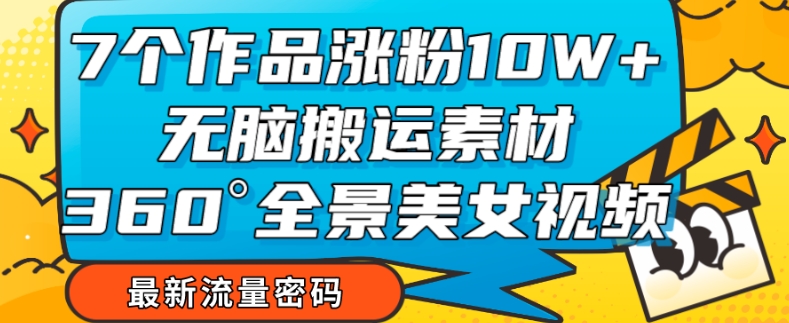 7个作品涨粉10W+,无脑搬运素材,全景美女视频爆款玩法分享【揭秘】-淘金日记