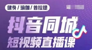 健身行业抖音同城短视频直播课，通过抖音低成本获客提升业绩，门店标准化流程承接流量-淘金日记
