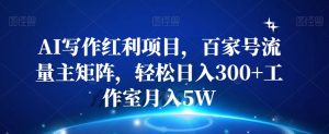 AI写作红利项目,百家号流量主矩阵,轻松日入300+工作室月入5W【揭秘】-淘金日记