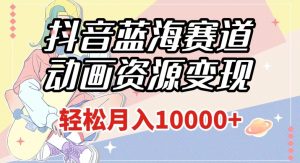 抖音蓝海赛道，动画资源变现，做的人少，轻松月入1w+（附1027G素材）【揭秘】-淘金日记