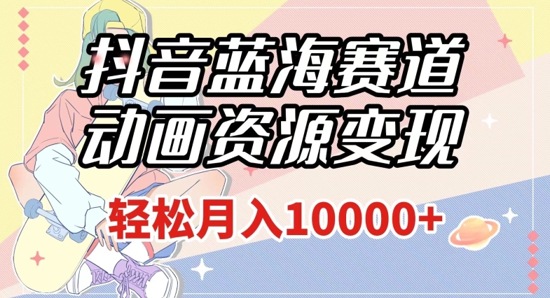抖音蓝海赛道,动画资源变现,做的人少,轻松月入1w+(附1027G素材)【揭秘】-淘金日记