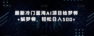最新冷门蓝海AI项目绘梦师+解梦师，轻松日入500+【揭秘】-淘金日记