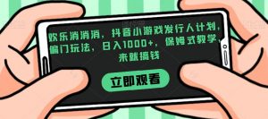 欢乐消消消，抖音小游戏发行人计划，偏门玩法，日入1000+，保姆式教学，来就搞钱-淘金日记