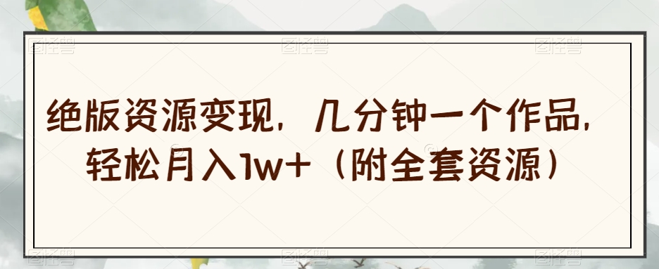 绝版资源变现，几分钟一个作品，轻松月入1w+（附全套资源）【揭秘】-淘金日记