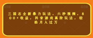 三国志全新暴力玩法,六秒视频,800+收益,抖音游戏高阶玩法,轻松月入过万【揭秘】-淘金日记