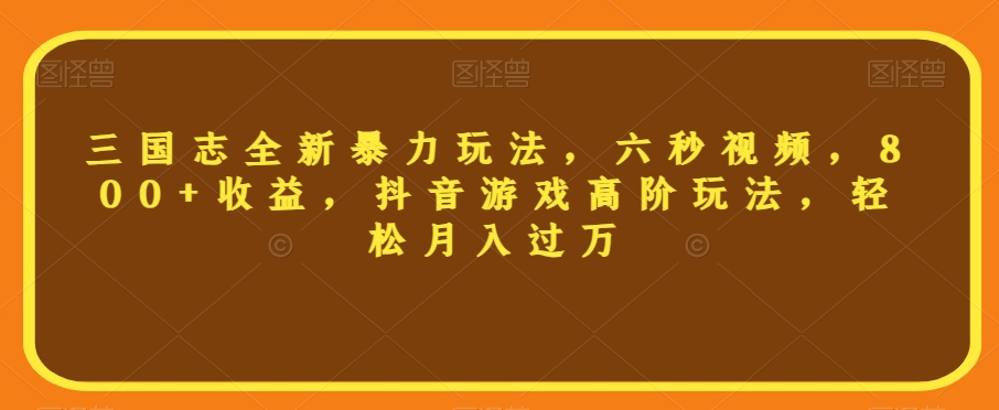 三国志全新暴力玩法,六秒视频,800+收益,抖音游戏高阶玩法,轻松月入过万【揭秘】-淘金日记