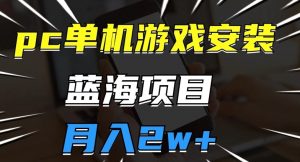 pc单机游戏安装包，蓝海项目，操作简单，小白可直接上手，月入2w【揭秘】-淘金日记