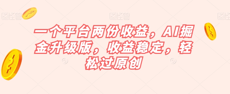 一个平台两份收益，AI掘金升级版，收益稳定，轻松过原创【揭秘】-淘金日记