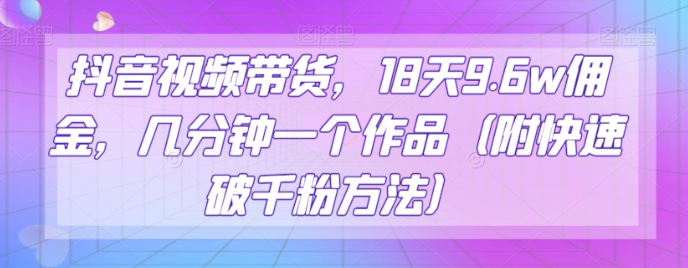 抖音视频带货，18天9.6w佣金，几分钟一个作品（附快速破千粉方法）【揭秘】-淘金日记