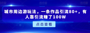 城市周边游玩法，一条作品引流80+，有人靠引流赚了100W【揭秘】-淘金日记