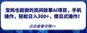 宝妈也能做的民间故事AI项目,手机操作,轻松日入300+,傻瓜式操作!【揭秘】-淘金日记