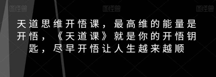 天道思维开悟课,最高维的能量是开悟,《天道课》就是你的开悟钥匙,尽早开悟让人生越来越顺-淘金日记