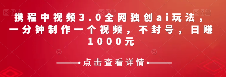 携程中视频3.0全网独创ai玩法，一分钟制作一个视频，不封号，日赚1000元【揭秘】-淘金日记