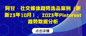 阿甘·社交媒体趋势选品案例（更新23年10月），2023年Pinterest趋势数据分析-淘金日记