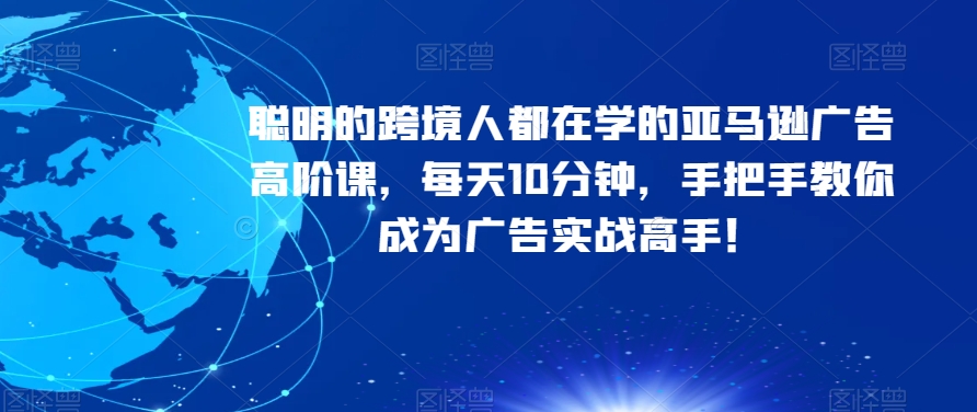聪明的跨境人都在学的亚马逊广告高阶课,每天10分钟,手把手教你成为广告实战高手!-淘金日记