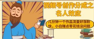 视频号创作分成之名人效应，几分钟一个作品流量好涨粉快，小白赚点零花钱没问题【揭秘】-淘金日记