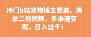 冷门b站宠物博主赛道,简单二创视频,多渠道变现,日入过千!【揭秘】-淘金日记