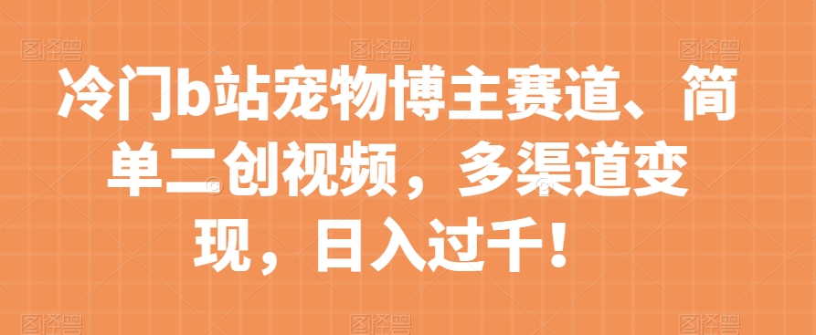冷门b站宠物博主赛道,简单二创视频,多渠道变现,日入过千!【揭秘】-淘金日记