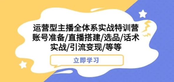 运营型主播全体系实战特训营,账号准备/直播搭建/选品/话术实战/引流变现/等等-淘金日记