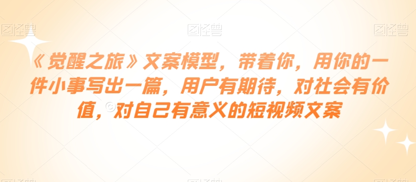 《觉醒之旅》文案模型,带着你,用你的一件小事写出一篇,用户有期待,对社会有价值,对自己有意义的短视频文案-淘金日记