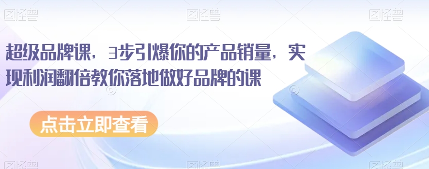 超级品牌课，3步引爆你的产品销量，实现利润翻倍教你落地做好品牌的课-淘金日记