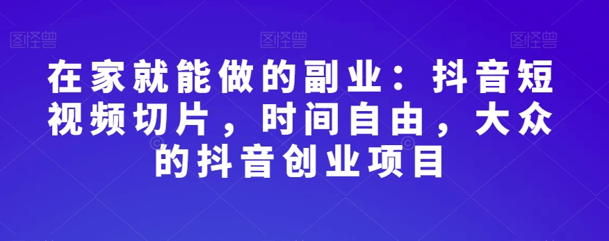 在家就能做的副业:抖音短视频切片,时间自由,大众的抖音创业项目-淘金日记