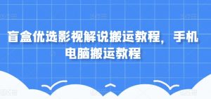 盲盒优选影视解说搬运教程，手机电脑搬运教程-淘金日记